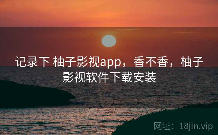 记录下 柚子影视app，香不香，柚子影视软件下载安装  第2张