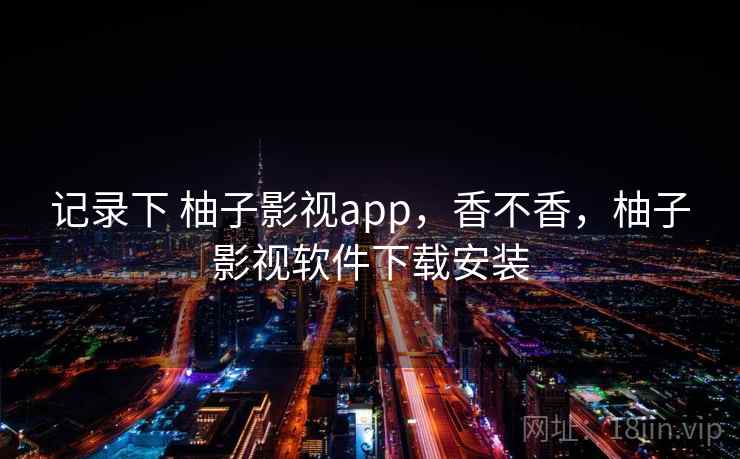 记录下 柚子影视app，香不香，柚子影视软件下载安装