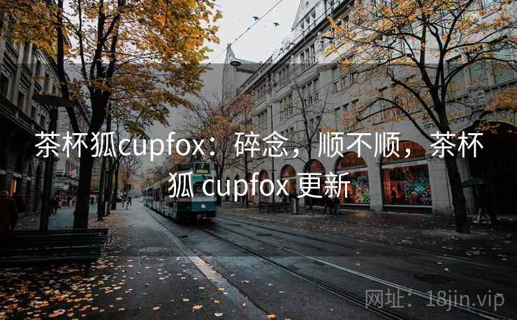 茶杯狐cupfox：碎念，顺不顺，茶杯狐 cupfox 更新  第2张