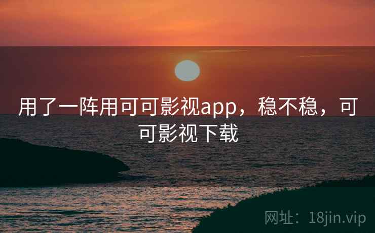 用了一阵用可可影视app，稳不稳，可可影视下载