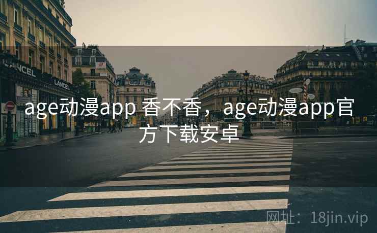 age动漫app 香不香，age动漫app官方下载安卓