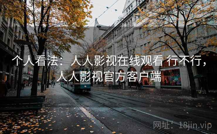 个人看法：人人影视在线观看 行不行，人人影视官方客户端  第2张