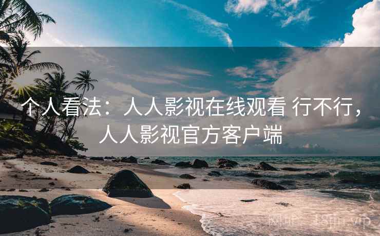 个人看法：人人影视在线观看 行不行，人人影视官方客户端