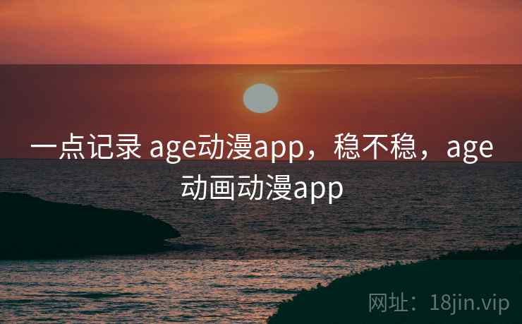 一点记录 age动漫app，稳不稳，age动画动漫app