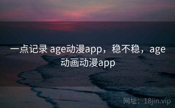 一点记录 age动漫app，稳不稳，age动画动漫app  第2张