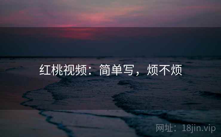 红桃视频：简单写，烦不烦