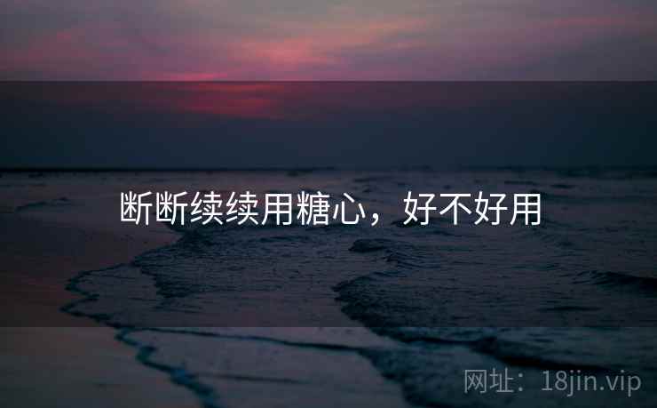 断断续续用糖心，好不好用  第2张