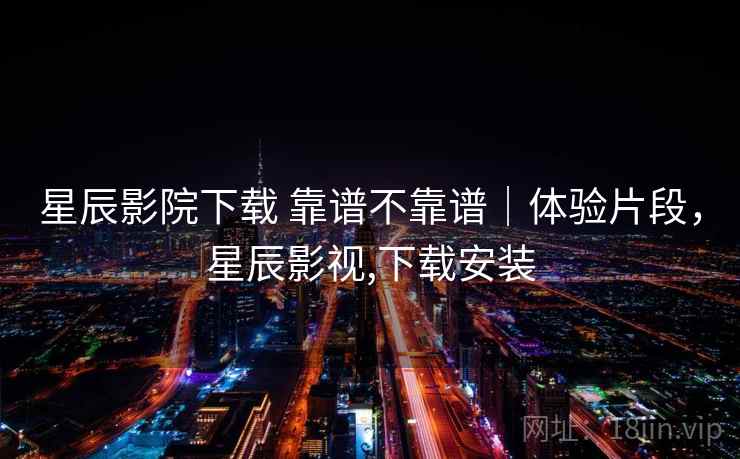 星辰影院下载 靠谱不靠谱｜体验片段，星辰影视,下载安装