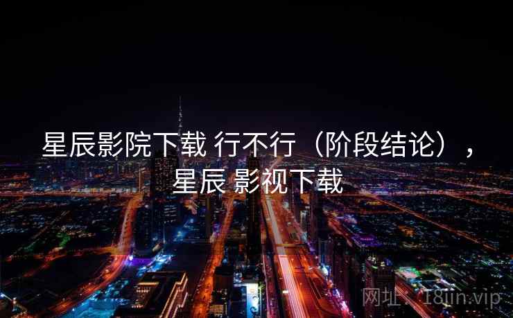 星辰影院下载 行不行（阶段结论），星辰 影视下载