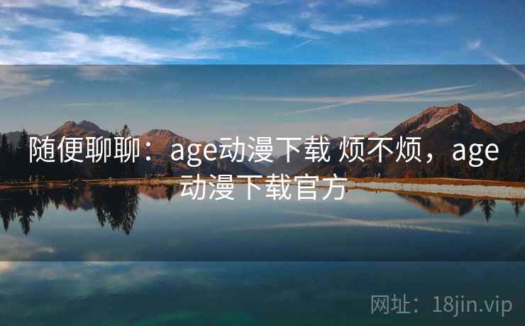 随便聊聊：age动漫下载 烦不烦，age动漫下载官方