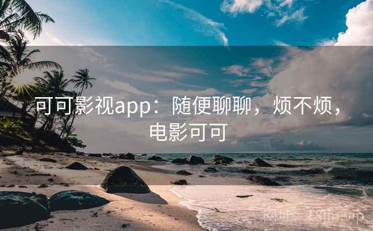 可可影视app：随便聊聊，烦不烦，电影可可