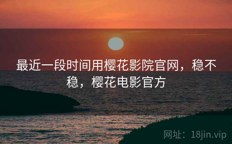 最近一段时间用樱花影院官网，稳不稳，樱花电影官方  第1张