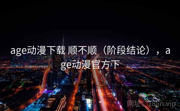 age动漫下载 顺不顺（阶段结论），age动漫官方下