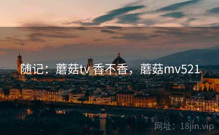 随记：蘑菇tv 香不香，蘑菇mv521