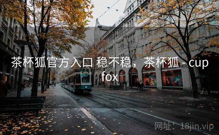 茶杯狐官方入口 稳不稳，茶杯狐 - cupfox
