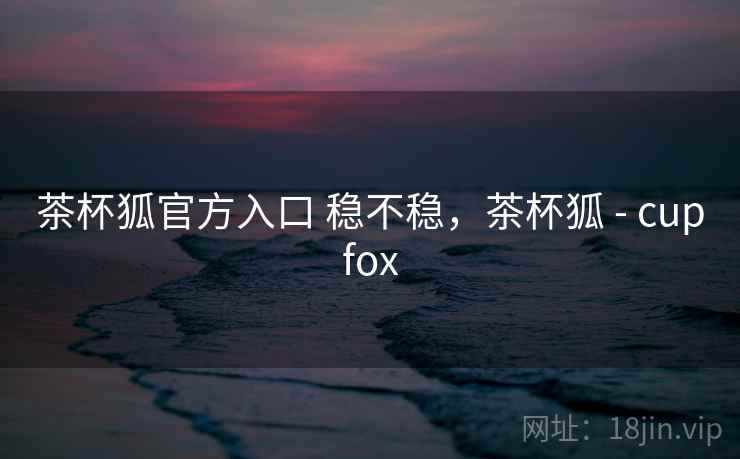 茶杯狐官方入口 稳不稳，茶杯狐 - cupfox  第2张