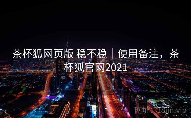 茶杯狐网页版 稳不稳｜使用备注，茶杯狐官网2021