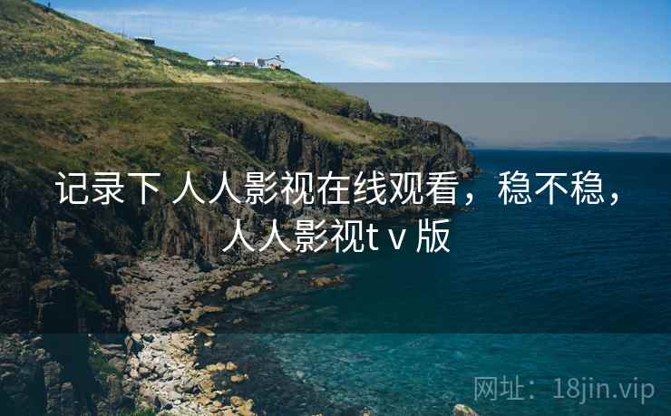 记录下 人人影视在线观看，稳不稳，人人影视tⅴ版