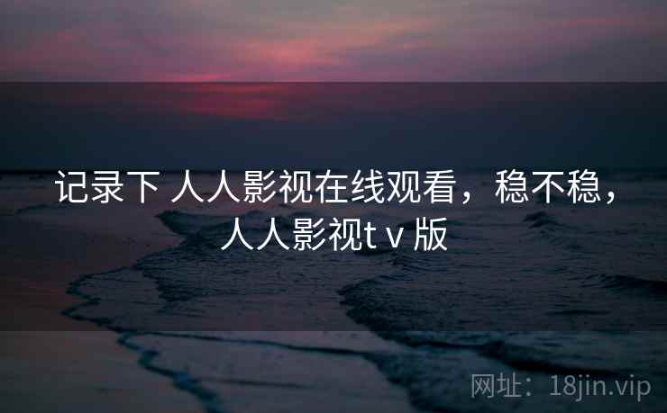 记录下 人人影视在线观看，稳不稳，人人影视tⅴ版  第2张