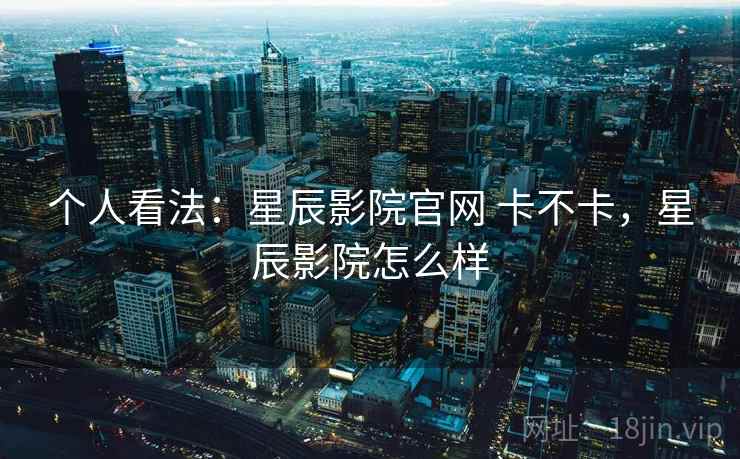 个人看法：星辰影院官网 卡不卡，星辰影院怎么样  第2张