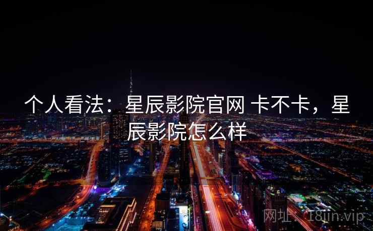 个人看法：星辰影院官网 卡不卡，星辰影院怎么样