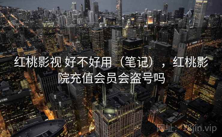 红桃影视 好不好用（笔记），红桃影院充值会员会盗号吗