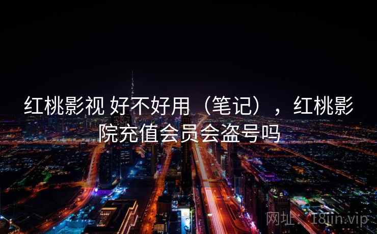红桃影视 好不好用（笔记），红桃影院充值会员会盗号吗  第2张