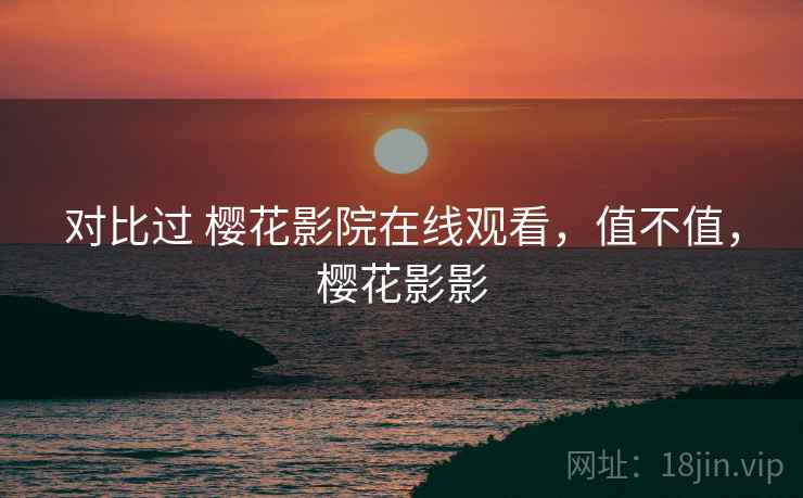 对比过 樱花影院在线观看，值不值，樱花影影  第2张