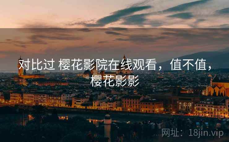 对比过 樱花影院在线观看，值不值，樱花影影