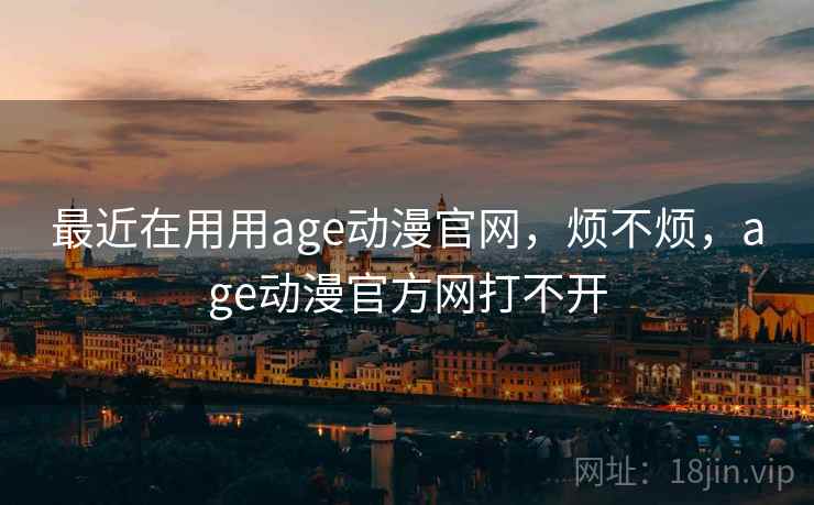 最近在用用age动漫官网，烦不烦，age动漫官方网打不开