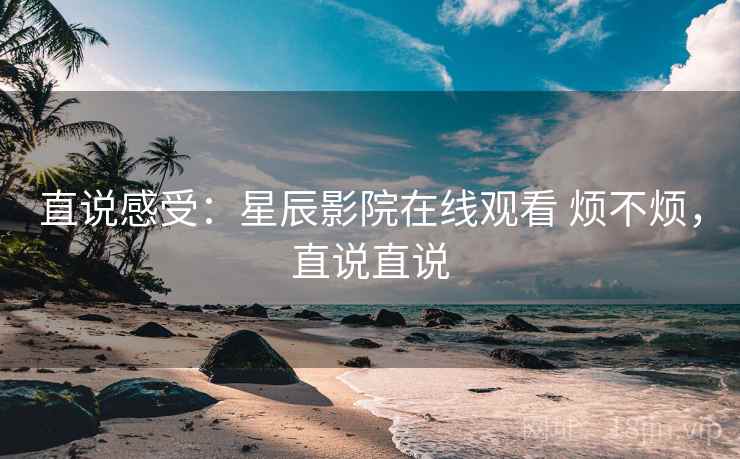直说感受：星辰影院在线观看 烦不烦，直说直说