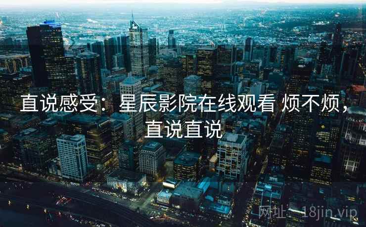 直说感受：星辰影院在线观看 烦不烦，直说直说  第2张