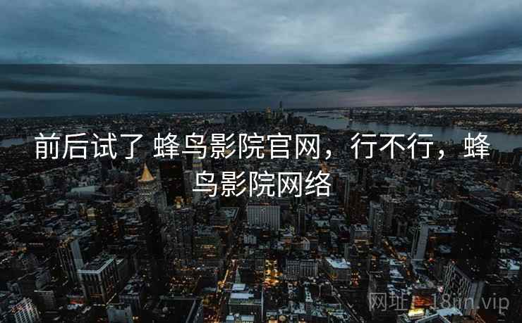 前后试了 蜂鸟影院官网，行不行，蜂鸟影院网络  第2张