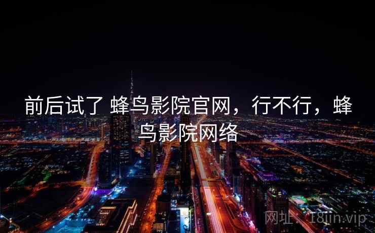 前后试了 蜂鸟影院官网，行不行，蜂鸟影院网络