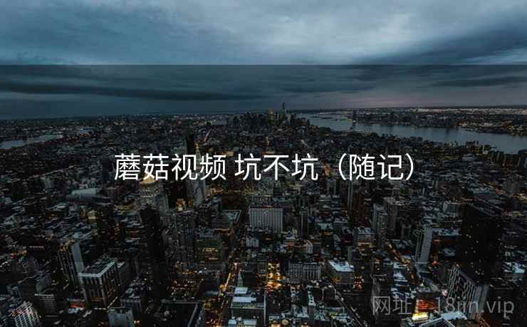 蘑菇视频 坑不坑（随记）  第2张