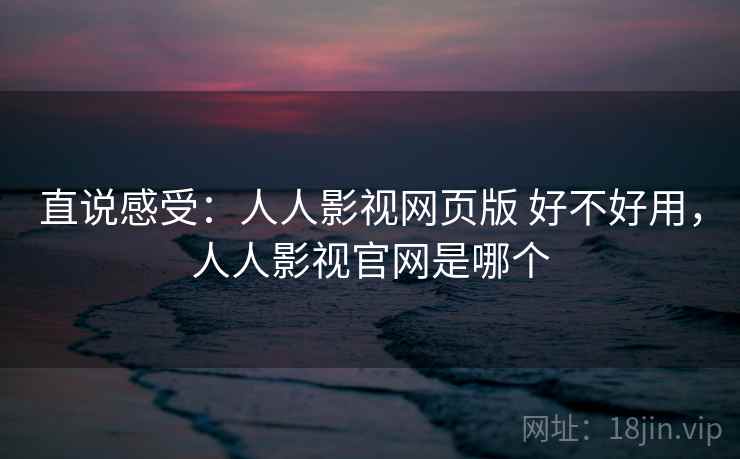 直说感受：人人影视网页版 好不好用，人人影视官网是哪个  第2张