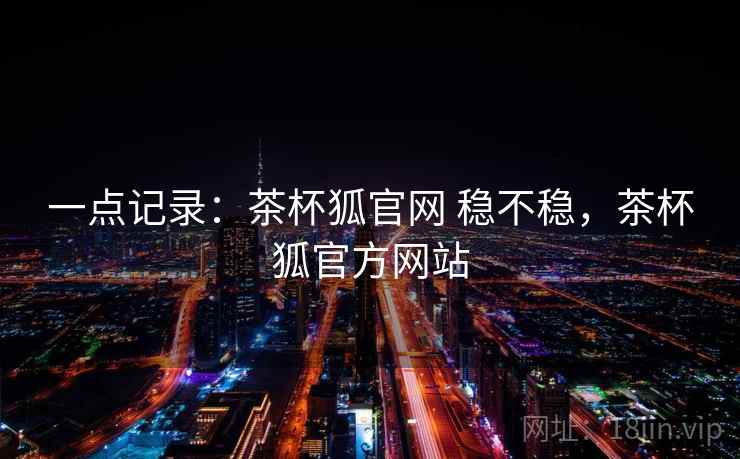 一点记录：茶杯狐官网 稳不稳，茶杯狐官方网站  第2张