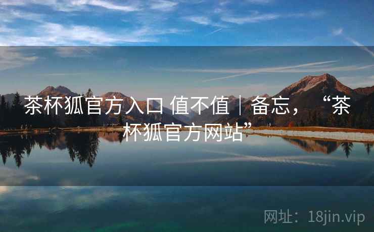 茶杯狐官方入口 值不值｜备忘，“茶杯狐官方网站”