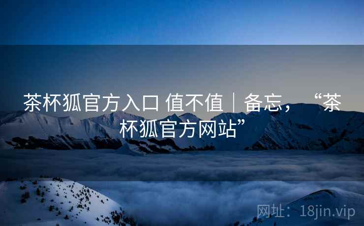茶杯狐官方入口 值不值｜备忘，“茶杯狐官方网站”  第2张