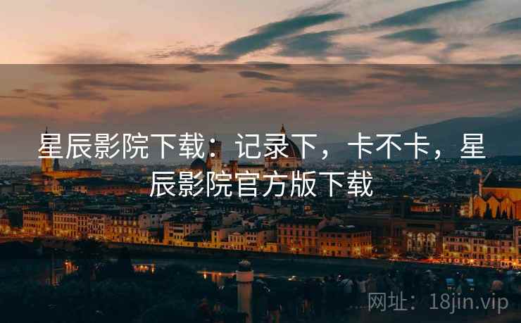 星辰影院下载：记录下，卡不卡，星辰影院官方版下载