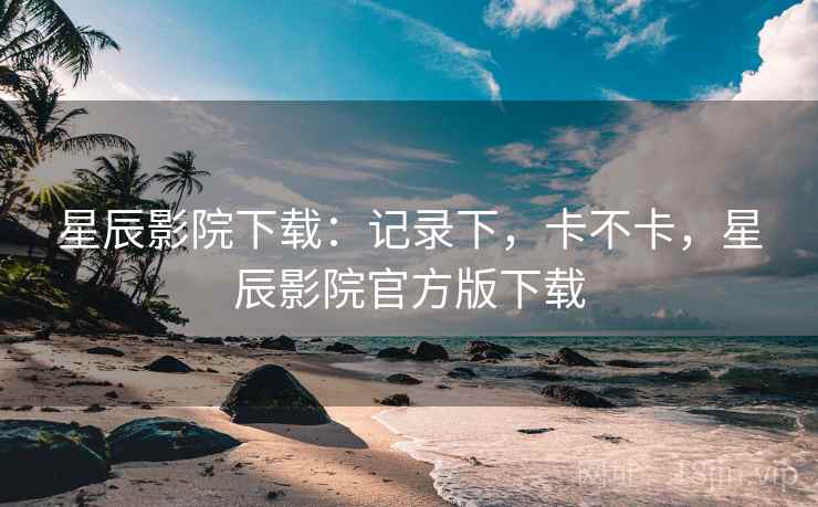 星辰影院下载：记录下，卡不卡，星辰影院官方版下载  第2张