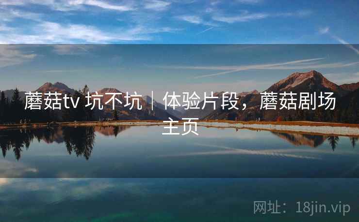 蘑菇tv 坑不坑｜体验片段，蘑菇剧场主页  第1张