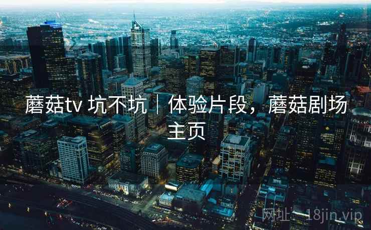 蘑菇tv 坑不坑｜体验片段，蘑菇剧场主页  第2张