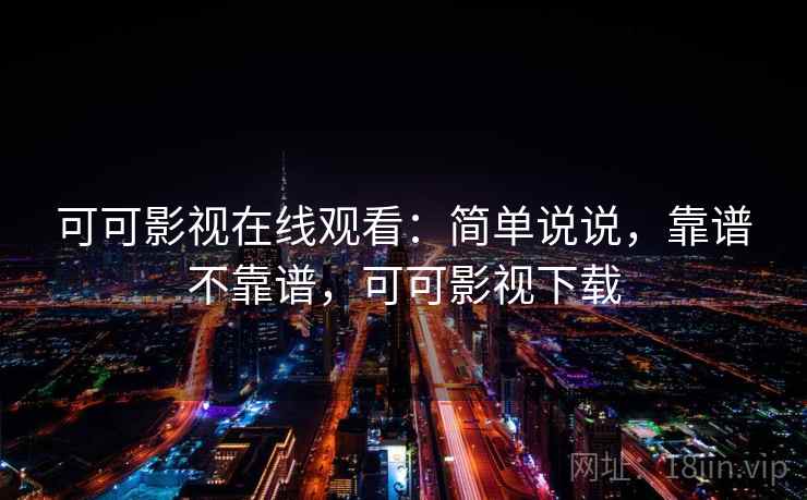 可可影视在线观看：简单说说，靠谱不靠谱，可可影视下载