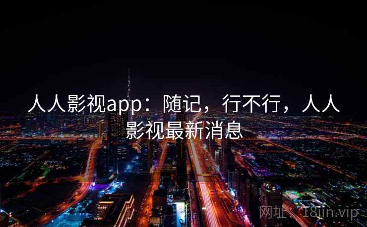 人人影视app：随记，行不行，人人影视最新消息