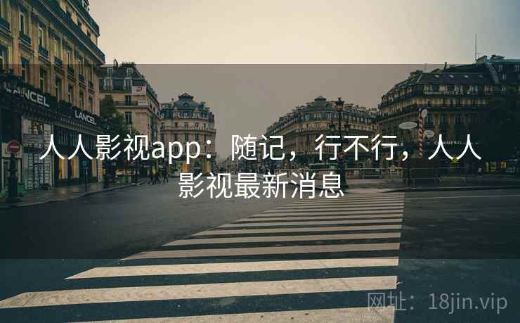 人人影视app：随记，行不行，人人影视最新消息  第2张
