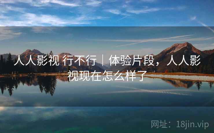 人人影视 行不行｜体验片段，人人影视现在怎么样了