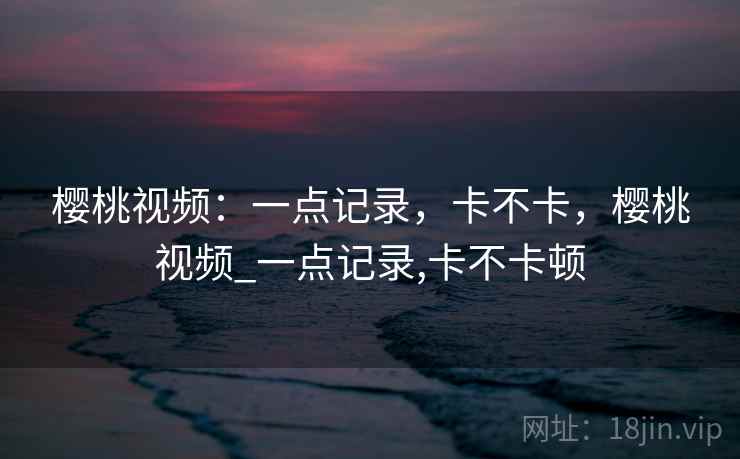 樱桃视频：一点记录，卡不卡，樱桃视频_一点记录,卡不卡顿  第2张