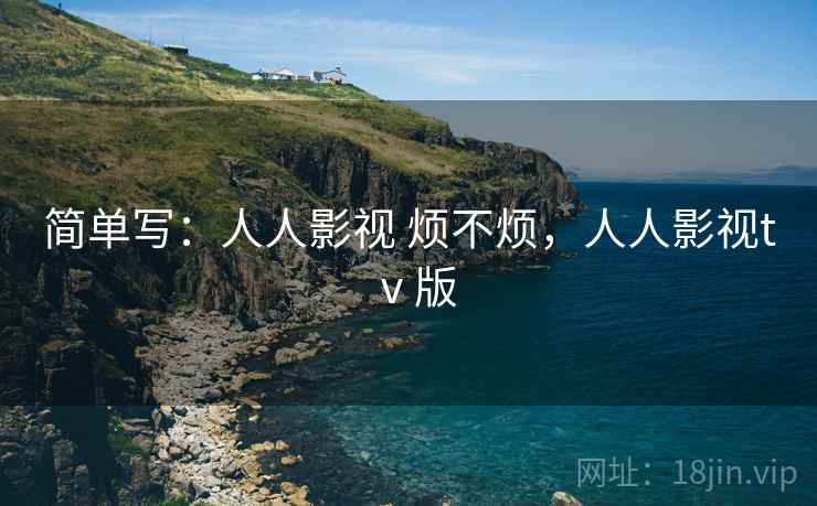 简单写：人人影视 烦不烦，人人影视tⅴ版