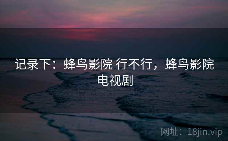 记录下：蜂鸟影院 行不行，蜂鸟影院电视剧  第2张